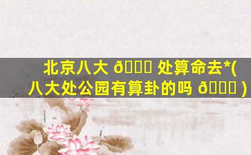 北京八大 🍁 处算命去*
(八大处公园有算卦的吗 🐝 )